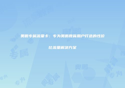奥鹏专属流量卡：专为奥鹏教育用户打造的性价比流量解决方案