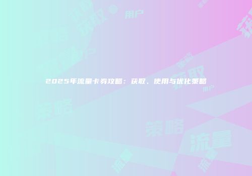 2025年流量卡券攻略:获取、使用与优化策略