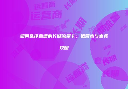 如何选择合适的长期流量卡：运营商与套餐攻略