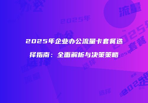 2025年企业办公流量卡套餐选择指南：全面解析与决策策略