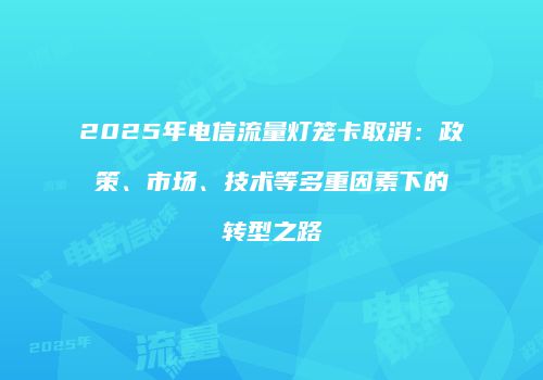 2025年电信流量灯笼卡取消：政策、市场、技术等多重因素下的转型之路
