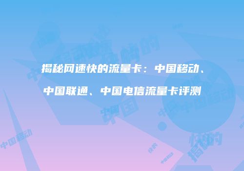 揭秘网速快的流量卡：中国移动、中国联通、中国电信流量卡评测