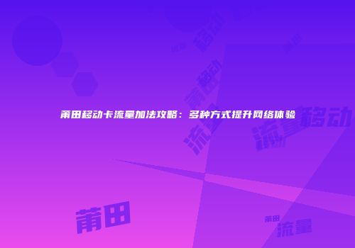 莆田移动卡流量加法攻略：多种方式提升网络体验