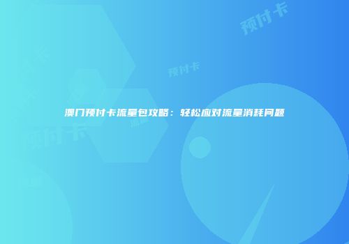 澳门预付卡流量包攻略:轻松应对流量消耗问题