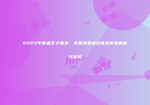 2025年联通王卡推出:无需流量极致体验套餐解析与优势