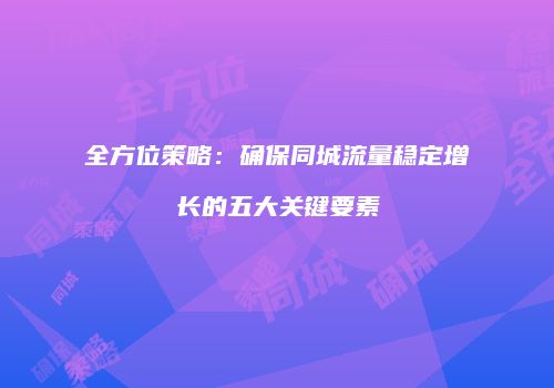 全方位策略：确保同城流量稳定增长的五大关键要素