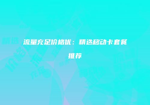 流量充足价格优：精选移动卡套餐推荐