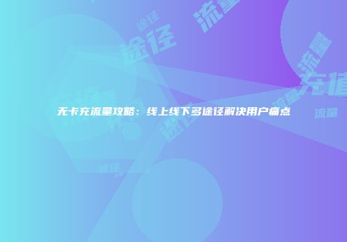 无卡充流量攻略:线上线下多途径解决用户痛点