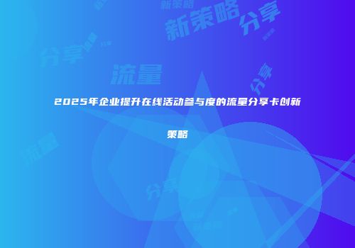 2025年企业提升在线活动参与度的流量分享卡创新策略