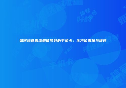如何挑选省流量信号好的手机卡：全方位解析与推荐