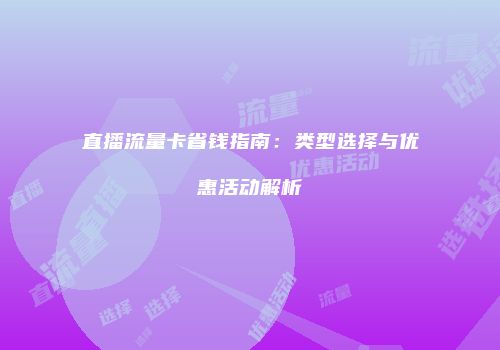 直播流量卡省钱指南：类型选择与优惠活动解析