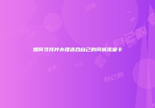 如何寻找并办理适合自己的同城流量卡