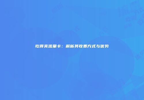 吃得爽流量卡:解析其收费方式与优势
