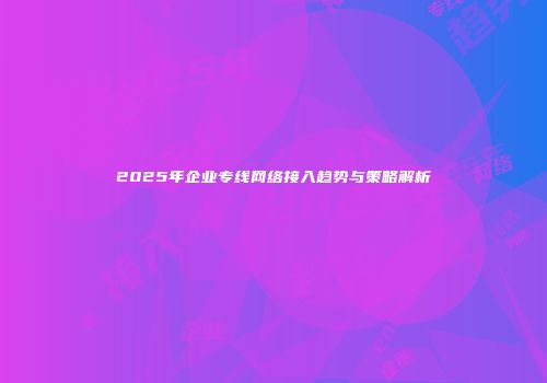 2025年企业专线网络接入趋势与策略解析
