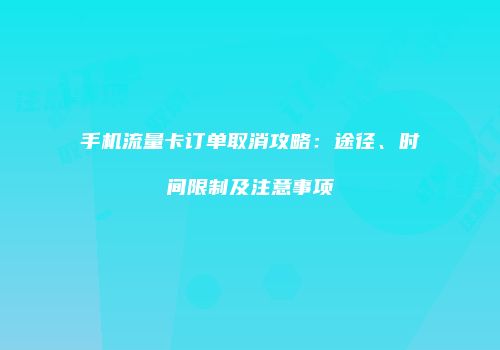 手机流量卡订单取消攻略：途径、时间限制及注意事项