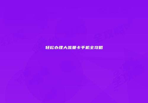 轻松办理大流量卡手机全攻略