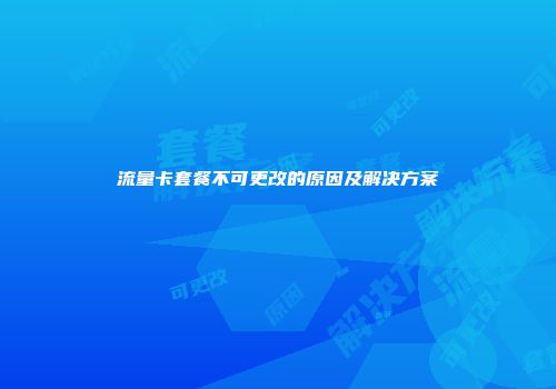 流量卡套餐不可更改的原因及解决方案