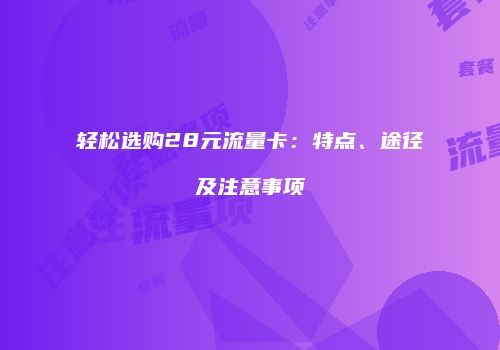 轻松选购28元流量卡：特点、途径及注意事项