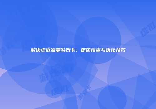解决虚拟流量游戏卡:原因排查与优化技巧
