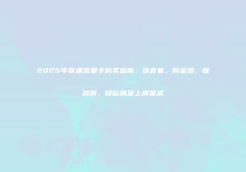 2025年联通流量卡购买指南：选套餐、购渠道、懂规则，轻松满足上网需求
