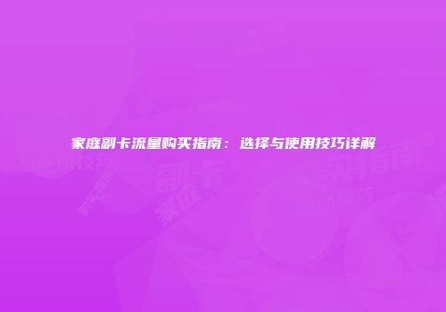 家庭副卡流量购买指南:选择与使用技巧详解