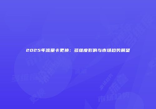 2025年流量卡更换:多维度影响与市场趋势展望