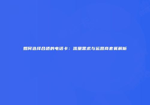 如何选择合适的电话卡:流量需求与运营商套餐解析