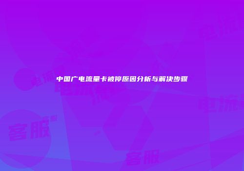 中国广电流量卡被停原因分析与解决步骤