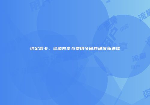 绑定副卡:资源共享与费用节省的通信新选择