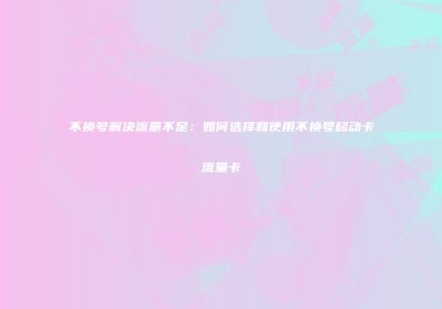 不换号解决流量不足：如何选择和使用不换号移动卡流量卡