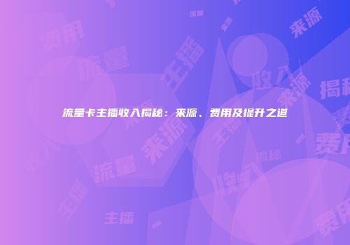 流量卡主播收入揭秘：来源、费用及提升之道