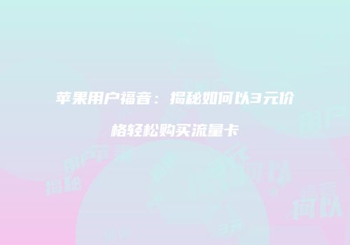 苹果用户福音：揭秘如何以3元价格轻松购买流量卡
