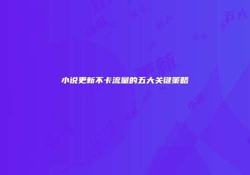 小说更新不卡流量的五大关键策略