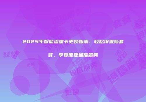 2025年智能流量卡更换指南：轻松设置新套餐，享受便捷通信服务