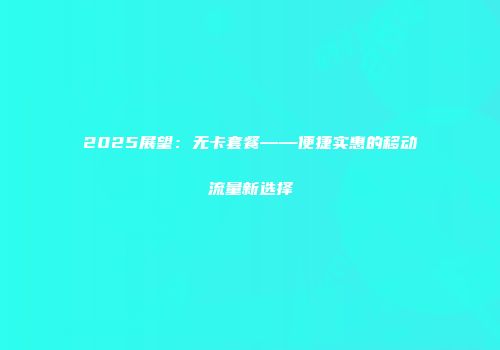 2025展望：无卡套餐——便捷实惠的移动流量新选择