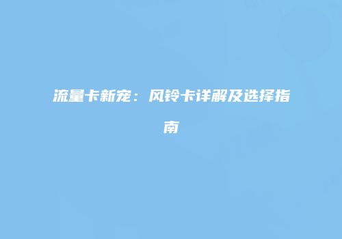 流量卡新宠：风铃卡详解及选择指南