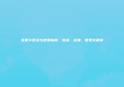 流量卡激活与使用指南:激活、设置、管理全解析