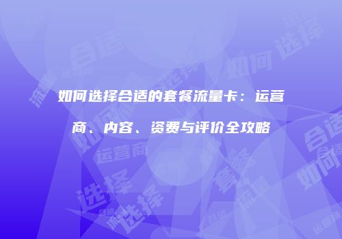 如何选择合适的套餐流量卡：运营商、内容、资费与评价全攻略