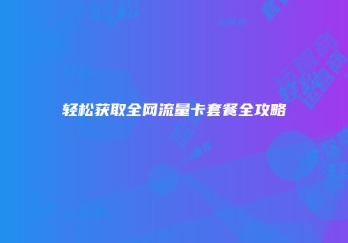 轻松获取全网流量卡套餐全攻略