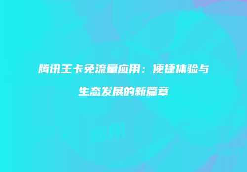 腾讯王卡免流量应用：便捷体验与生态发展的新篇章