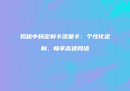 揭秘中码定制卡流量卡：个性化定制，畅享高速网络
