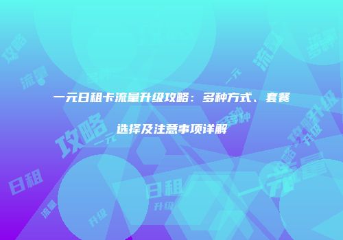 一元日租卡流量升级攻略:多种方式、套餐选择及注意事项详解