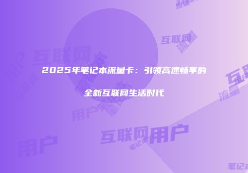 2025年笔记本流量卡：引领高速畅享的全新互联网生活时代