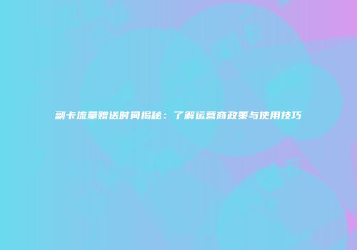 副卡流量赠送时间揭秘：了解运营商政策与使用技巧