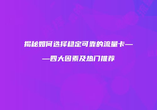 揭秘如何选择稳定可靠的流量卡——四大因素及热门推荐