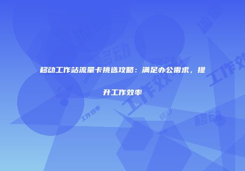 移动工作站流量卡挑选攻略：满足办公需求，提升工作效率