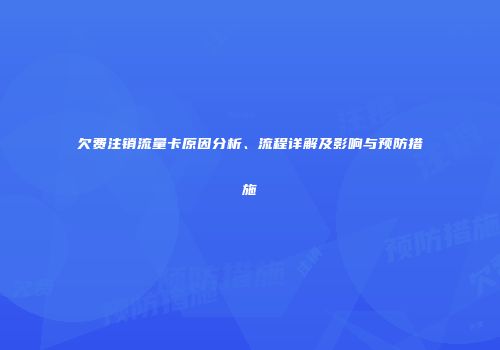 欠费注销流量卡原因分析、流程详解及影响与预防措施