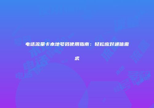 电话流量卡本地号码使用指南：轻松应对通信需求