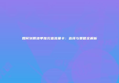 如何划算地单独充值流量卡:选择与策略全解析