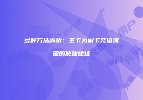 多种方法解析：主卡为副卡充值流量的便捷途径
